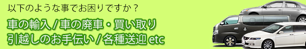 ・ご予約 ・車の輸入 / 車の廃車・買い取り ・引越しのお手伝い / 各種送迎 ・その他